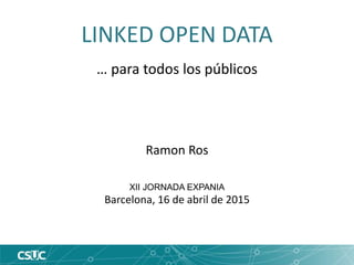 LINKED OPEN DATA
… para todos los públicos
Ramon Ros
XII JORNADA EXPANIA
Barcelona, 16 de abril de 2015
 