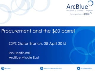 ArcBlue www.arcblueglobal.com @arcbluegobal
Procurement and the $60 barrel
CIPS Qatar Branch, 28 April 2015
Ian Heptinstall
ArcBlue Middle East
 