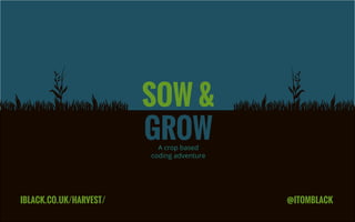 SOW &
GROW
IBLACK.CO.UK/HARVEST/ @ITOMBLACK
A crop based
coding adventure
 