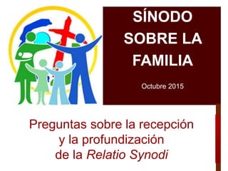 Preguntas sobre la recepción
y la profundización
de la Relatio Synodi
SÍNODO
SOBRE LA
FAMILIA
Octubre 2015
 