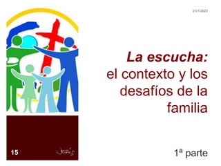 La escucha:
el contexto y los
desafíos de la
familia
1ª parte
15
21/7/2023
 