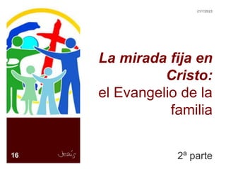 La mirada fija en
Cristo:
el Evangelio de la
familia
2ª parte
16
21/7/2023
 