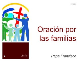 Oración por
las familias
Papa Francisco
2
21/7/2023
 