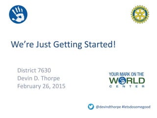 We’re Just Getting Started!
District 7630
Devin D. Thorpe
February 26, 2015
@devindthorpe #letsdosomegood
 