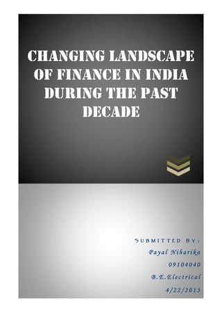 Changing Landscape
of Finance in India
during the past
decade
S u b m i t t e d B y :
P a y a l N i h a r i k a
0 9 1 0 4 0 4 0
B . E . E l e c t r i c a l
4 / 2 2 / 2 0 1 3
 
