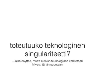 toteutuuko teknologinen
singulariteetti?
…aika näyttää, mutta ainakin teknologiana kehitetään
kiivasti tähän suuntaan
 