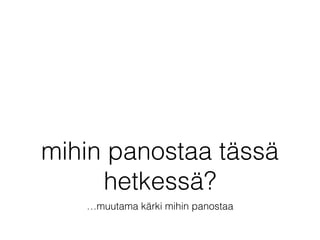 mihin panostaa tässä
hetkessä?
…muutama kärki mihin panostaa
 