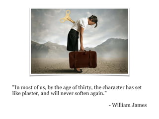 "In most of us, by the age of thirty, the character has set
like plaster, and will never soften again.”
- William James
 