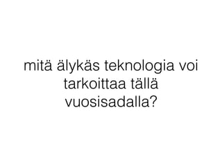 mitä älykäs teknologia voi
tarkoittaa tällä
vuosisadalla?
 