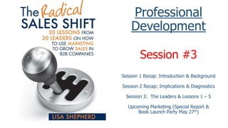 Professional
Development
Session #3
Session 1 Recap: Introduction & Background
Session 2 Recap: Implications & Diagnostics
Session 3: The Leaders & Lessons 1 – 5
Upcoming Marketing (Special Report &
Book Launch Party May 27th)
 