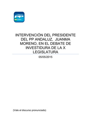 INTERVENCIÓN DEL PRESIDENTE
DEL PP ANDALUZ, JUANMA
MORENO, EN EL DEBATE DE
INVESTIDURA DE LA X
LEGISLATURA
05/05/2015
(Vale el discurso pronunciado)
 