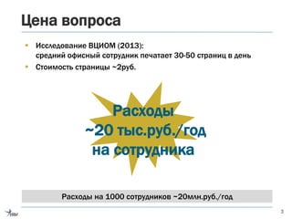 Цена вопроса
3
Расходы
~20 тыс.руб./год
на сотрудника
Расходы на 1000 сотрудников ~20млн.руб./год
 Исследование ВЦИОМ (2013):
средний офисный сотрудник печатает 30-50 страниц в день
 Стоимость страницы ~2руб.
 