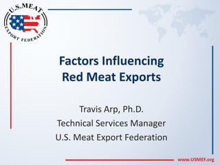 Factors Influencing
Red Meat Exports
Travis Arp, Ph.D.
Technical Services Manager
U.S. Meat Export Federation
 