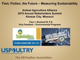 The All-Feather Association
Fact, Fiction, the Future – Measuring Sustainability
Animal Agriculture Alliance
2015 Annual Stakeholders Summit
Kansas City, Missouri
Paul J. Bredwell III, P.E.
Vice President – Environmental Programs
 