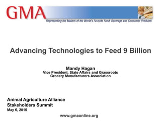 www.gmaonline.org
Advancing Technologies to Feed 9 Billion
Mandy Hagan
Vice President, State Affairs and Grassroots
Grocery Manufacturers Association
Animal Agriculture Alliance
Stakeholders Summit
May 6, 2015
 