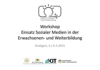 Workshop 
Einsatz Sozialer Medien in der 
Erwachsenen‐ und Weiterbildung
Stuttgart, 5./ 6.5.2015
 