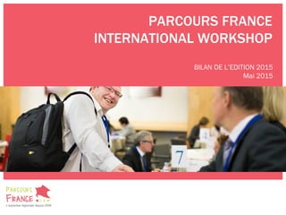 PARCOURS FRANCE
INTERNATIONAL WORKSHOP
BILAN DE L’EDITION 2015
Mai 2015
 