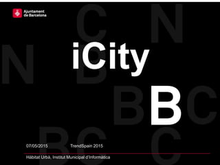 07/05/2015 TrendSpain 2015
Hàbitat Urbà, Institut Municipal d’Informàtica
iCity
 