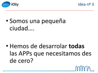 • Somos una pequeña
ciudad….
• Hemos de desarrolar todas
las APPs que necesitamos des
de cero?
Idea nº 3
 