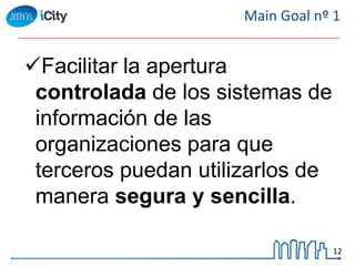 12
Main Goal nº 1
Facilitar la apertura
controlada de los sistemas de
información de las
organizaciones para que
terceros puedan utilizarlos de
manera segura y sencilla.
 
