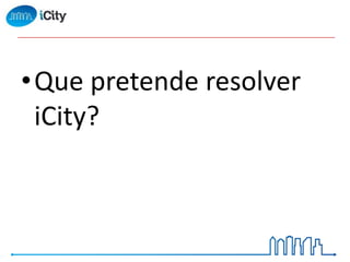 •Que pretende resolver
iCity?
 
