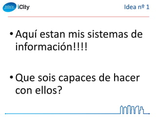 • Aquí estan mis sistemas de
información!!!!
• Que sois capaces de hacer
con ellos?
Idea nº 1
 