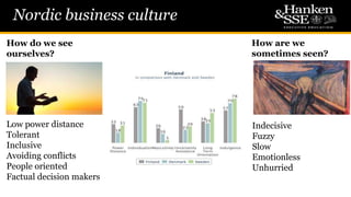 Nordic business culture
Low power distance
Tolerant
Inclusive
Avoiding conflicts
People oriented
Factual decision makers
Indecisive
Fuzzy
Slow
Emotionless
Unhurried
How do we see
ourselves?
How are we
sometimes seen?
 