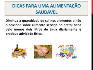 DICAS PARA UMA ALIMENTAÇÃO
SAUDÁVEL
Diminua a quantidade de sal nos alimentos e não
o adicione sobre alimento servido no prato; beba
pelo menos dois litros de água diariamente e
pratique atividade física.
 