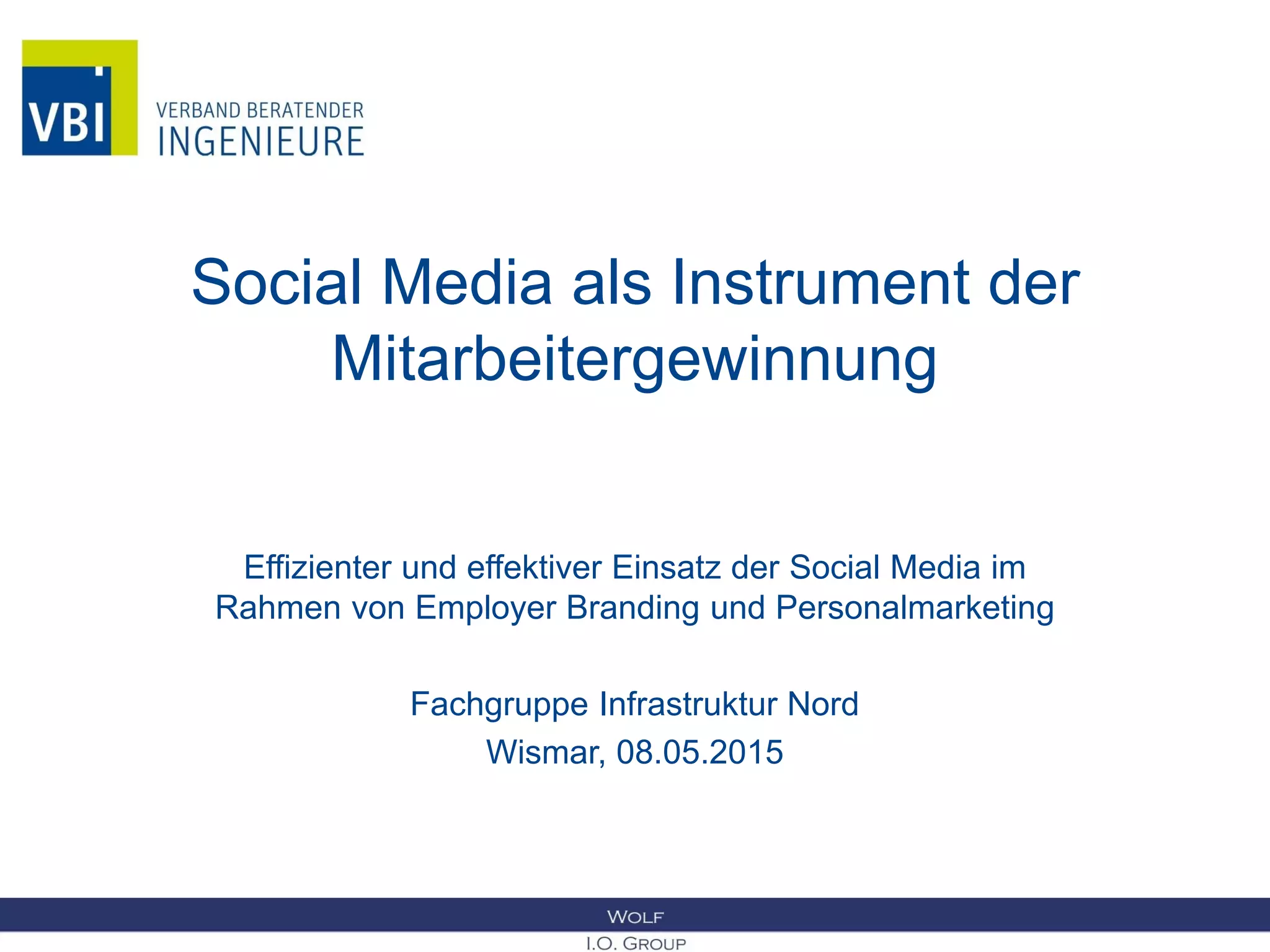 Social Media als Instrument der
Mitarbeitergewinnung
Effizienter und effektiver Einsatz der Social Media im
Rahmen von Employer Branding und Personalmarketing
Fachgruppe Infrastruktur Nord
Wismar, 08.05.2015
 
