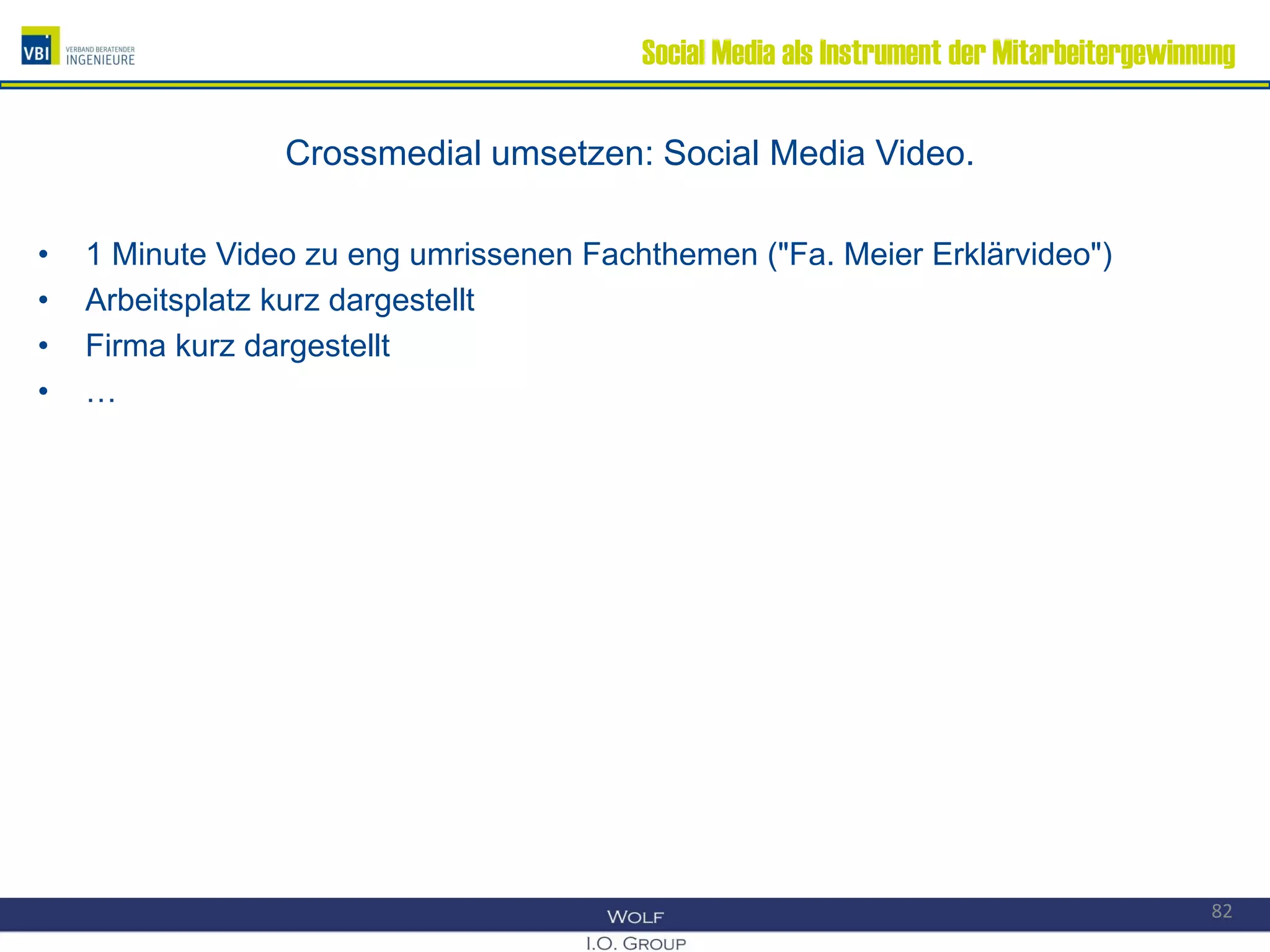 Social Media als Instrument der Mitarbeitergewinnung
Crossmedial umsetzen: Social Media Video.
• 1 Minute Video zu eng umrissenen Fachthemen ("Fa. Meier Erklärvideo")
• Arbeitsplatz kurz dargestellt
• Firma kurz dargestellt
• …
82
 