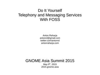 Do It Yourself
Telephony and Messaging Services
With FOSS
Anton Raharja
antonrd@gmail.com
twitter.com/antonrd
antonraharja.com
GNOME Asia Summit 2015
May 9th
, 2015
2015.gnome.asia
 