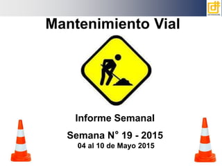 Informe Semanal
Semana N° 19 - 2015
04 al 10 de Mayo 2015
Mantenimiento Vial
 