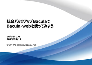 統合バックアップBaculaで
Bacula-webを使ってみよう
サワダ ケン (@ksawada1979)
Version 1.0
2015/05/11
 