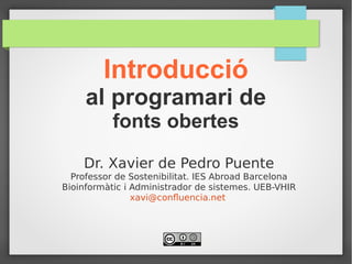 Introducció
al programari de
fonts obertes
Dr. Xavier de Pedro Puente
Professor de Sostenibilitat. IES Abroad Barcelona
Bioinformàtic i Administrador de sistemes. UEB-VHIR
xavi@confluencia.net
 