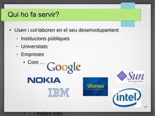 27
Qui ho fa servir?
● Usen i col·laboren en el seu desenvolupament
– Institucions públiques
– Universitats
– Empreses
● Com …
● … i moltes més
 