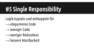 #5 Single Responsibility
Logik kapseln und entkoppeln für
→ eleganteren Code
→ weniger Code
→ weniger Redundanz
→ bessere Wartbarkeit
 