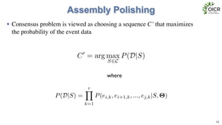 Assembly Polishing
• Consensus problem is viewed as choosing a sequence C’ that maximizes
the probability of the event data
13
C0
= arg max
S2C
P(D|S)
P(D|S) =
rY
k=1
P(ei,k, ei+1,k, ..., ej,k|S, ⇥)
where
 