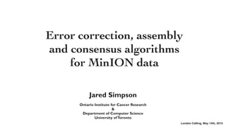 Jared Simpson
!
Ontario Institute for Cancer Research
&
Department of Computer Science
University ofToronto
Error correction, assembly
and consensus algorithms
for MinION data
London Calling, May 14th, 2015
 