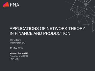 APPLICATIONS OF NETWORK THEORY
IN FINANCE AND PRODUCTION
World Bank
Washington DC
15 May 2015
Kimmo Soramäki 
Founder and CEO
FNA Ltd.
FNA
 