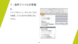 101
1：音声ファイルの準備
3.
トラックのメニューから [モノラル]
を選択。２つに分かれた両方に対し
て行う。
 
