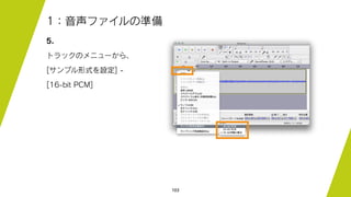 103
1：音声ファイルの準備
5.
トラックのメニューから、
[サンプル形式を設定] -
[16-bit PCM]
 
