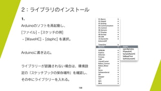 108
2：ライブラリのインストール
1.
Arduinoのソフトを再起動し、
[ファイル] - [スケッチの例]
- [WaveHC] - [daphc] を選択。
Arduinoに書き込む。
ライブラリーが認識されない場合は、環境設
定の「スケッチブックの保存場所」を確認し、
その中にライブラリーを入れる。
 