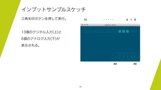 17
インプットサンプルスケッチ
三角矢印ボタンを押して実行。
13個のデジタル入力(上)と
6個のアナログ入力(下)が
表示される。
12 0
A0 A5
2 1・・・・・
 