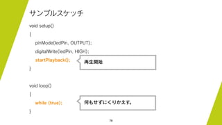 78
サンプルスケッチ
void setup()
{
pinMode(ledPin, OUTPUT);
digitalWrite(ledPin, HIGH);
startPlayback();
}
void loop()
{
while (true);
}
再生開始
何もせずにくりかえす。
 