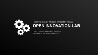 HOW TO BUILD AN ECO-SYSTEM FOR AN
OPEN INNOVATION LAB
LAB75 DESIGN GMBH // MAY 13th 2015
marco@lab75.jp & wolfgang@lab75.jp
 