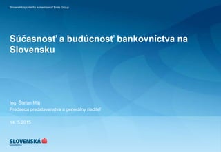 Slovenská sporiteľňa is member of Erste Group
Súčasnosť a budúcnosť bankovníctva na
Slovensku
Ing. Štefan Máj
Predseda predstavenstva a generálny riaditeľ
14. 5.2015
 