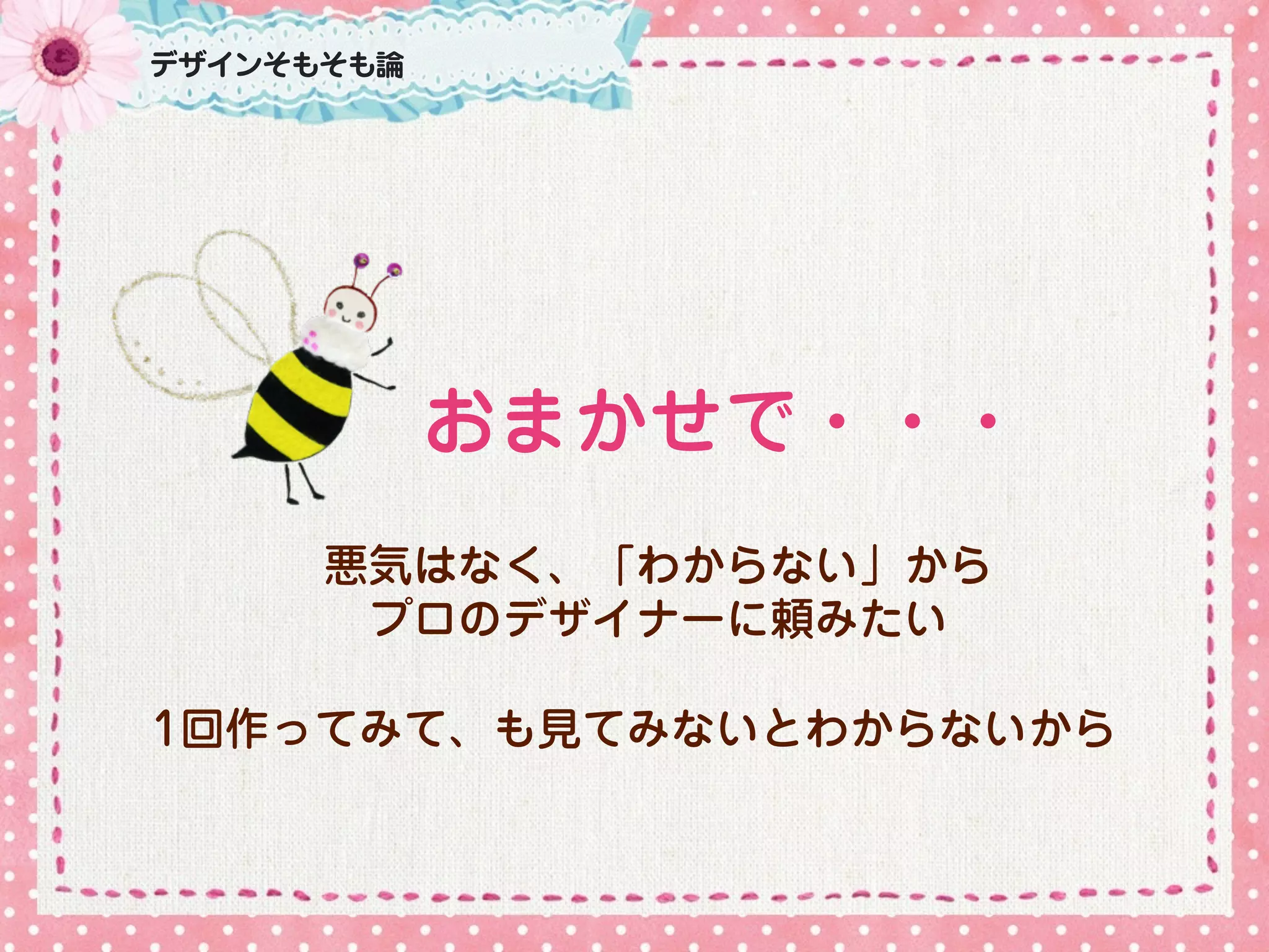 おまかせで・・・
悪気はなく、「わからない」から
プロのデザイナーに頼みたい
1回作ってみて、も見てみないとわからないから
デザインそもそも論
 