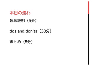 本日の流れ
趣旨説明（5分）
dos and don ts（30分）
まとめ（5分）
 