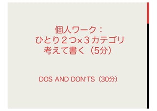 個人ワーク：
ひとり２つ ３カテゴリ
考えて書く（5分）
DOS AND DON TS（30分）
 