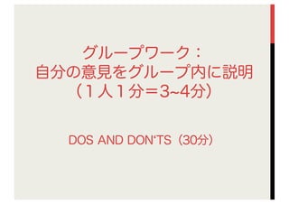 グループワーク：
自分の意見をグループ内に説明
（１人１分＝3 4分）
DOS AND DON TS（30分）
 